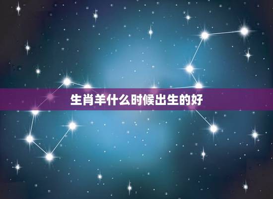 生肖羊什么时候出生的好，生肖羊命好吗