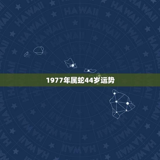 1977年属蛇44岁运势,1977属蛇一生大劫年 1977年属蛇44岁运势,1977属蛇一生大劫年