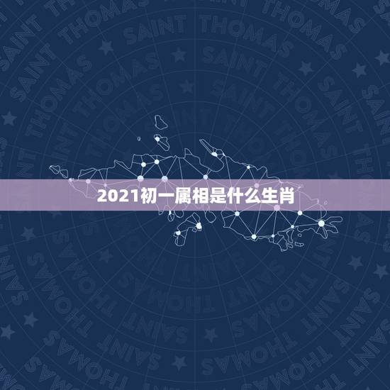 2021初一属相是什么生肖,2021年大年初一属什么生肖 2021初一属相是什么生肖,2021年大年初一属什么生肖