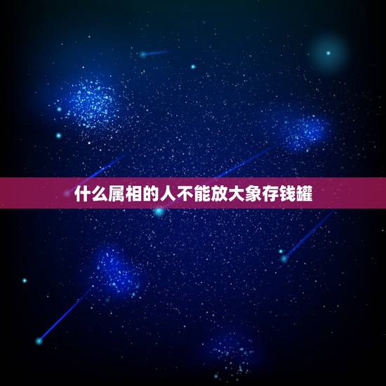 什么属相的人不能放大象存钱罐，属马的人最不能共事的属相是什么