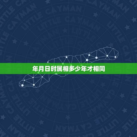 年月日时属相多少年才相同,年月日和时辰对应的生肖怎么看 年月日时属相多少年才相同,年月日和时辰对应的生肖怎么看