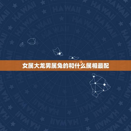 女属大龙男属兔的和什么属相最配，女属龙龙的和什么属相最配