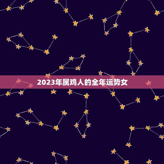 2023年属鸡人的全年运势女，2023年属鸡人的全年运势女性