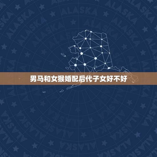男马和女猴婚配后代子女好不好，男属马女属猴要什么属相的孩子好