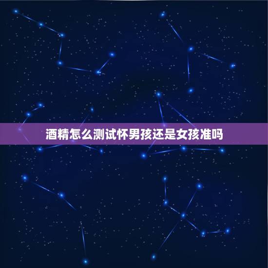 酒精怎么测试怀男孩还是女孩准吗，请问用酒精测试怀的是男孩女孩准吗