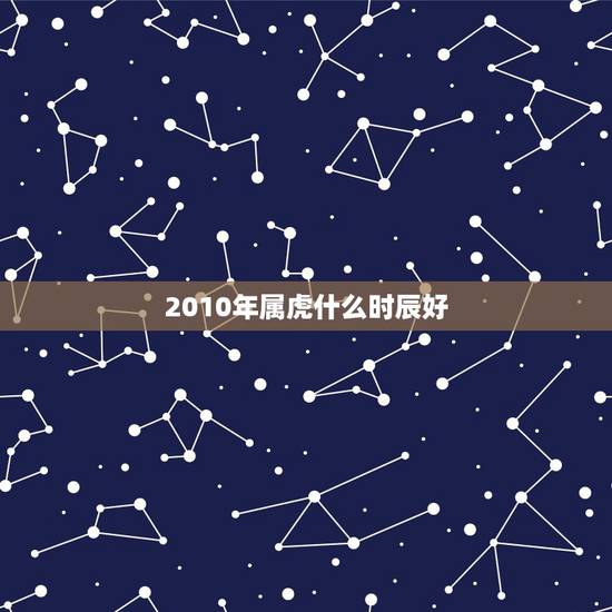 2010年属虎什么时辰好,属虎的什么时辰出生好 2010年属虎什么时辰好,属虎的什么时辰出生好