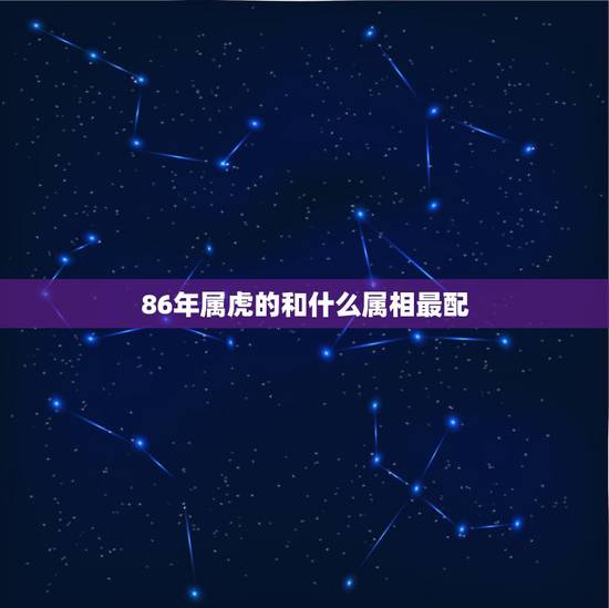 86年属虎的和什么属相最配,男86年属虎的处女座和哪个生肖最配?要比自 86年属虎的和什么属相最配,男86年属虎的处女座和哪个生肖最配?要比自