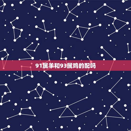 91属羊和93属鸡的配吗,91属羊和93属鸡的生什么宝宝更好 91属羊和93属鸡的配吗,91属羊和93属鸡的生什么宝宝更好