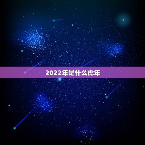 2022年是什么虎年，2022年属虎的是什么命