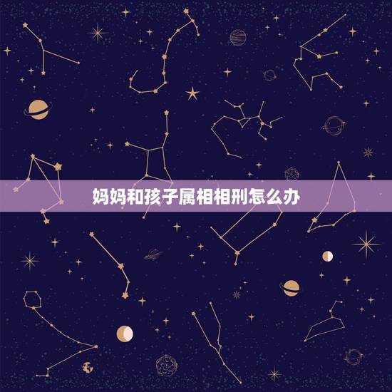 妈妈和孩子属相相刑怎么办,父母与儿子属相相刑相害怎么化解? 妈妈和孩子属相相刑怎么办,父母与儿子属相相刑相害怎么化解?