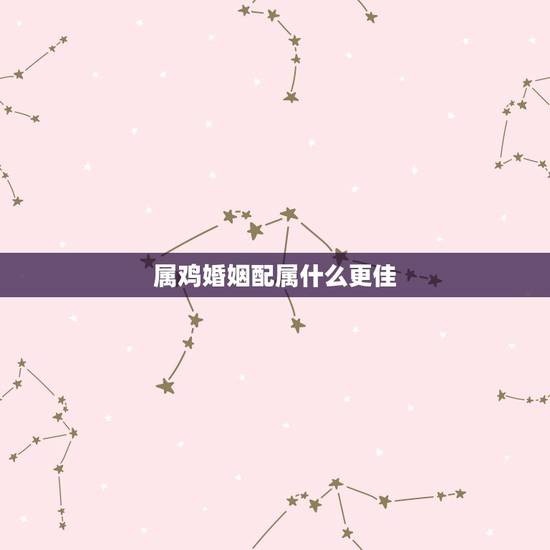 属鸡婚姻配属什么更佳,属鸡与属羊婚姻合适吗 属鸡婚姻配属什么更佳,属鸡与属羊婚姻合适吗