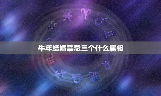 牛年结婚禁忌三个什么属相，为什么牛年不能结婚