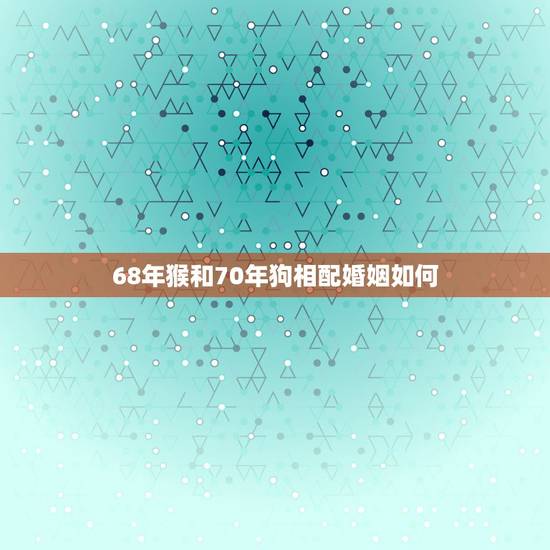 68年猴和70年狗相配婚姻如何，68年猴和70年狗2022 婚姻