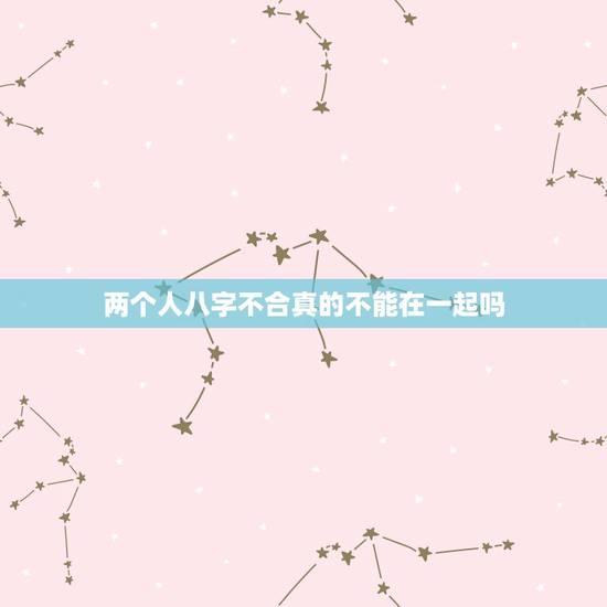 两个人八字不合真的不能在一起吗，八字不合的人，真的不能在一起吗？