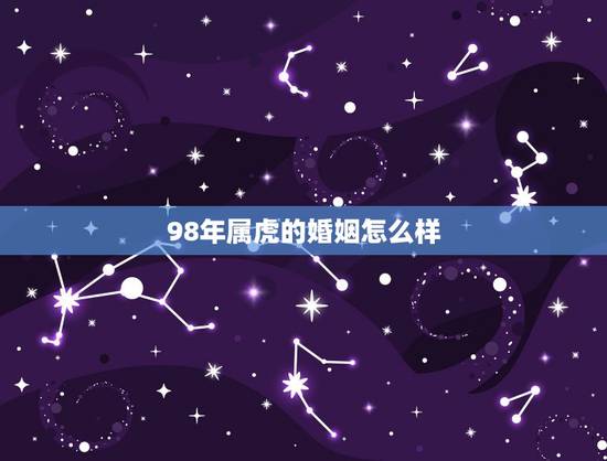 98年属虎的婚姻怎么样,98属虎一生三大坎 98年属虎的婚姻怎么样,98属虎一生三大坎