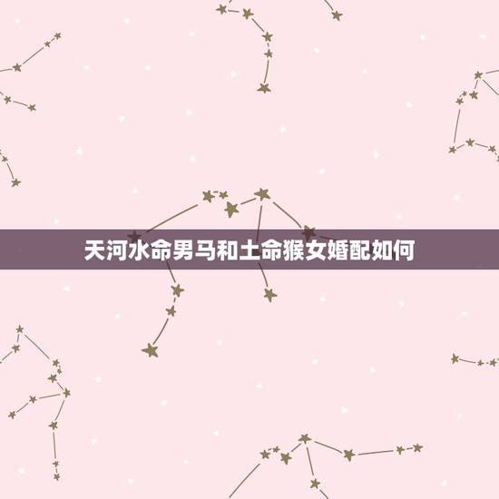 天河水命男马和土命猴女婚配如何,男属马与女属猴可以吗 天河水命男马和土命猴女婚配如何,男属马与女属猴可以吗