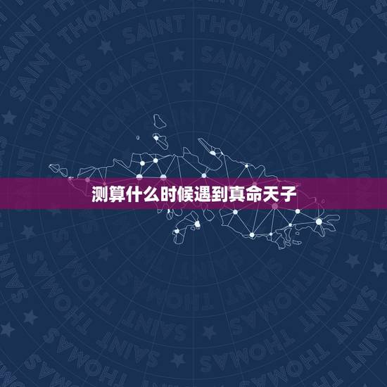 测算什么时候遇到真命天子,测真命天子何时才能出现? 测算什么时候遇到真命天子,测真命天子何时才能出现?