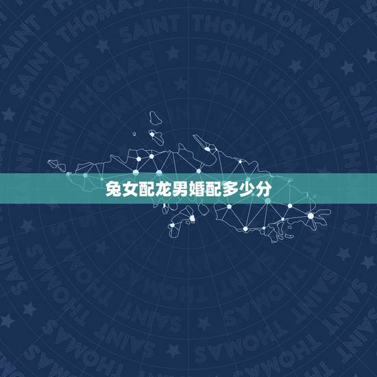 兔女配龙男婚配多少分,属相婚配:男属龙和女属兔相配吗? 兔女配龙男婚配多少分,属相婚配:男属龙和女属兔相配吗?
