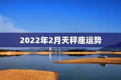 2022年2月天秤座运势，天秤座2021年2月运势