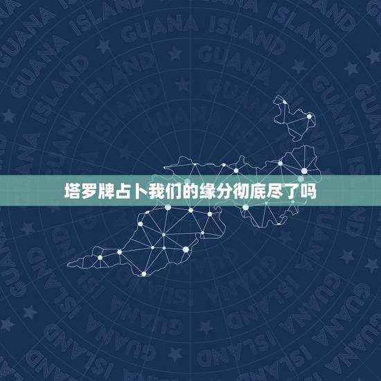 塔罗牌占卜我们的缘分彻底尽了吗,塔罗占卜我们结束了吗,塔罗占卜 我们缘 塔罗牌占卜我们的缘分彻底尽了吗,塔罗占卜我们结束了吗,塔罗占卜 我们缘