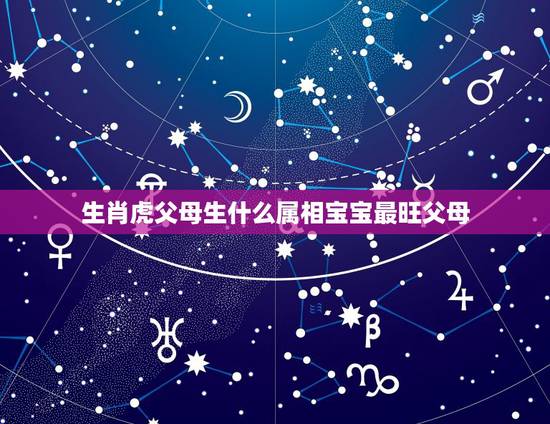 生肖虎父母生什么属相宝宝最旺父母，哪些生肖宝宝能给父母带来好运呢？