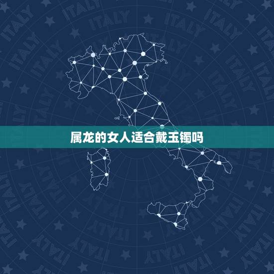 属龙的女人适合戴玉镯吗,属龙的适合带金还是戴玉 属龙的女人适合戴玉镯吗,属龙的适合带金还是戴玉