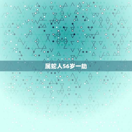 属蛇人56岁一劫,属蛇人55岁有一劫难 属蛇人56岁一劫,属蛇人55岁有一劫难