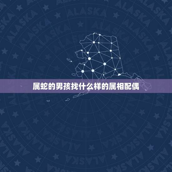 属蛇的男孩找什么样的属相配偶,31岁属蛇最佳配偶 属蛇的男孩找什么样的属相配偶,31岁属蛇最佳配偶