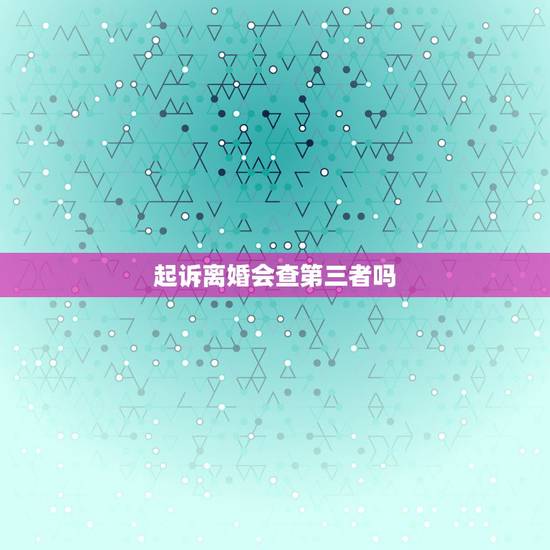 起诉离婚会查第三者吗,想要起诉离婚,法院会调查离婚双方工作情况吗? 起诉离婚会查第三者吗,想要起诉离婚,法院会调查离婚双方工作情况吗?