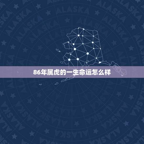 86年属虎的一生命运怎么样,1986属虎一生运势 86年属虎的一生命运怎么样,1986属虎一生运势