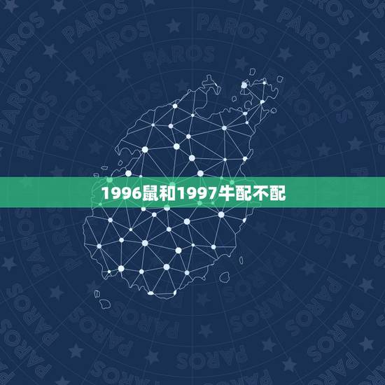 1996鼠和1997牛配不配，你好 96年的男鼠和97年的女牛配吗