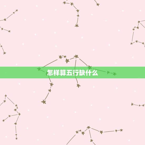 怎样算五行缺什么,怎么算五行缺什么 怎样算五行缺什么,怎么算五行缺什么