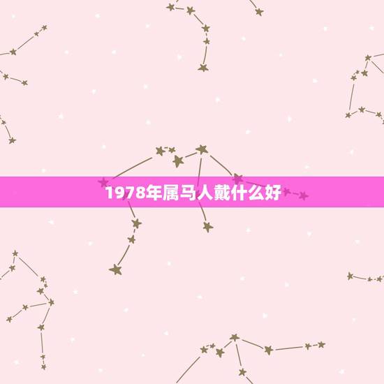1978年属马人戴什么好,求1978年出生属马的人08年运程以及该佩戴 1978年属马人戴什么好,求1978年出生属马的人08年运程以及该佩戴
