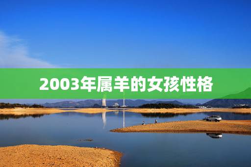 2003年属羊的女孩性格,2003年属羊女孩一生运势 2003年属羊的女孩性格,2003年属羊女孩一生运势