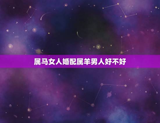 属马女人婚配属羊男人好不好,女属马男属羊配好吗 属马女人婚配属羊男人好不好,女属马男属羊配好吗