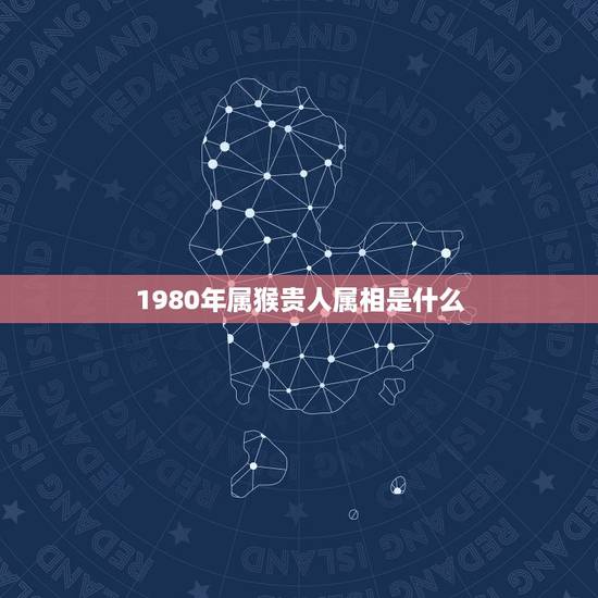 1980年属猴贵人属相是什么,80年属猴的和什么属相最配 1980年属猴贵人属相是什么,80年属猴的和什么属相最配