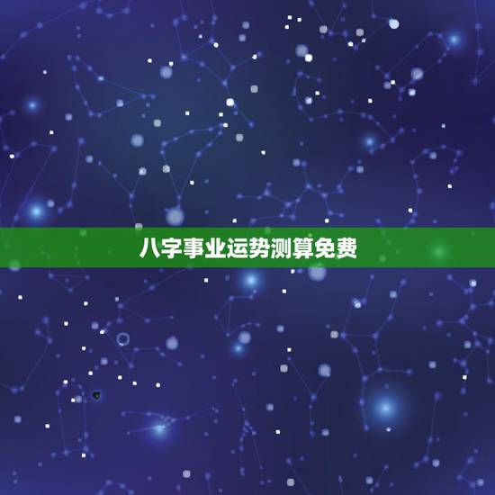 八字事业运势测算免费,免费生辰八字算财运谢谢了 八字事业运势测算免费,免费生辰八字算财运谢谢了