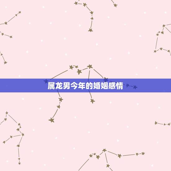 属龙男今年的婚姻感情，76年属龙男2021年的运势和婚姻