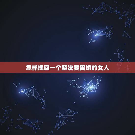 怎样挽回一个坚决要离婚的女人,怎样挽回一个坚决要离婚的女人 怎样挽回一个坚决要离婚的女人,怎样挽回一个坚决要离婚的女人
