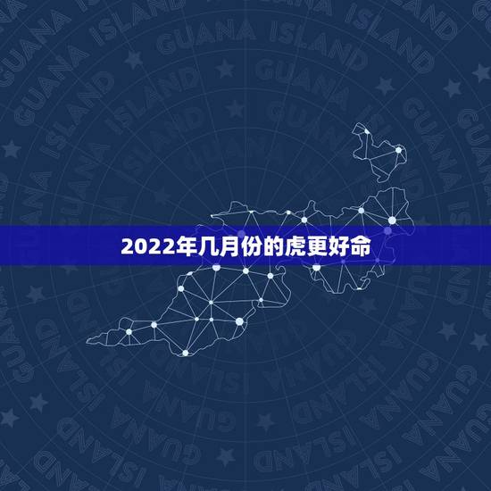 2022年几月份的虎更好命，2022年属虎冲父母的