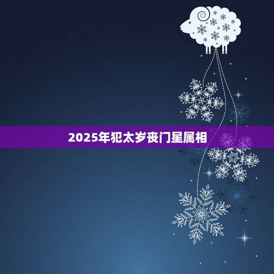 2025年犯太岁丧门星属相,2023年犯太岁的5个生肖,需要注意什么? 2025年犯太岁丧门星属相,2023年犯太岁的5个生肖,需要注意什么?