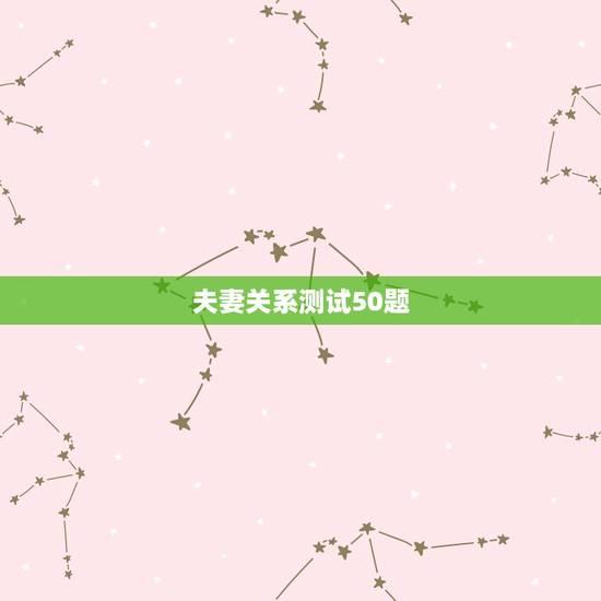 夫妻关系测试50题,家庭关系测试题 夫妻关系测试50题,家庭关系测试题
