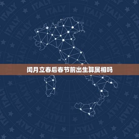 闰月立春后春节前出生算属相吗,我的生日是春节之前,立春之后,属相怎么算 闰月立春后春节前出生算属相吗,我的生日是春节之前,立春之后,属相怎么算