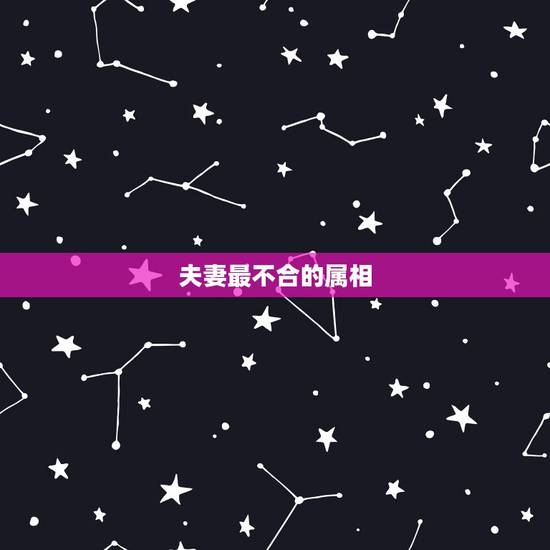 夫妻最不合的属相,夫妻属相不合怎么办? 夫妻最不合的属相,夫妻属相不合怎么办?