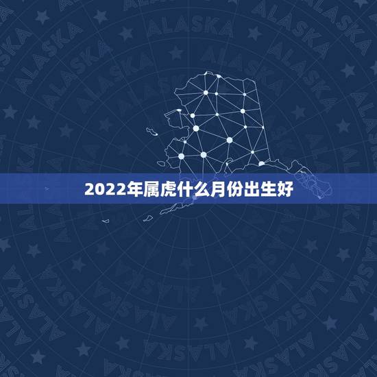 2022年属虎什么月份出生好，2022虎宝宝几月出生命最好