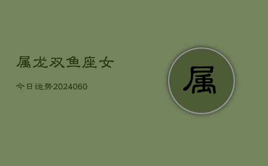 属龙双鱼座女今日运势(20240605) 属龙双鱼座女今日运势(20240605)