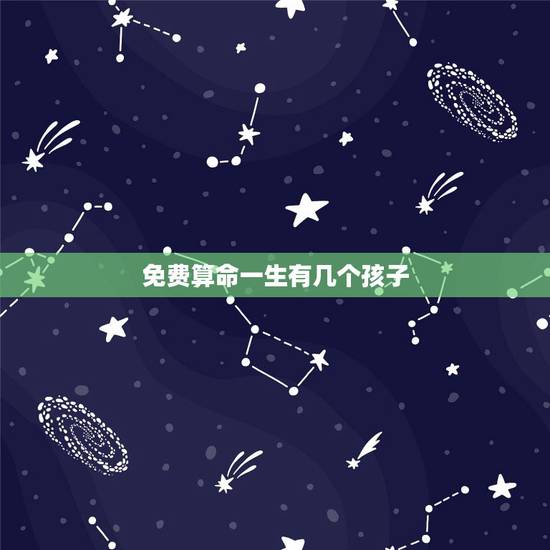 免费算命一生有几个孩子，算命最准的免费网站一生有多少子女