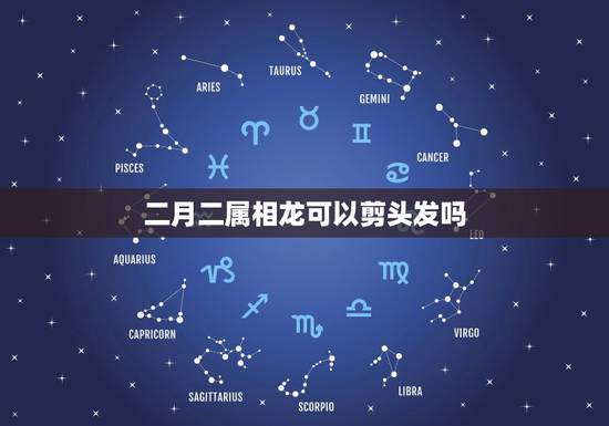 二月二属相龙可以剪头发吗,属龙的人二月二能理发吗? 二月二属相龙可以剪头发吗,属龙的人二月二能理发吗?