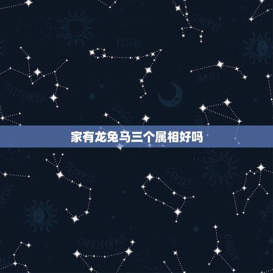 家有龙兔马三个属相好吗,家里有属马,猴,兔,龙,蛇,猪,牛,好不好? 家有龙兔马三个属相好吗,家里有属马,猴,兔,龙,蛇,猪,牛,好不好?