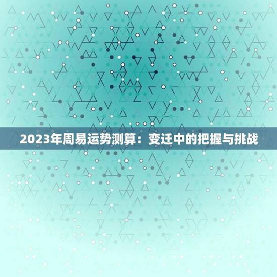 2023年周易运势测算:变迁中的把握与挑战 2023年周易运势测算:变迁中的把握与挑战
